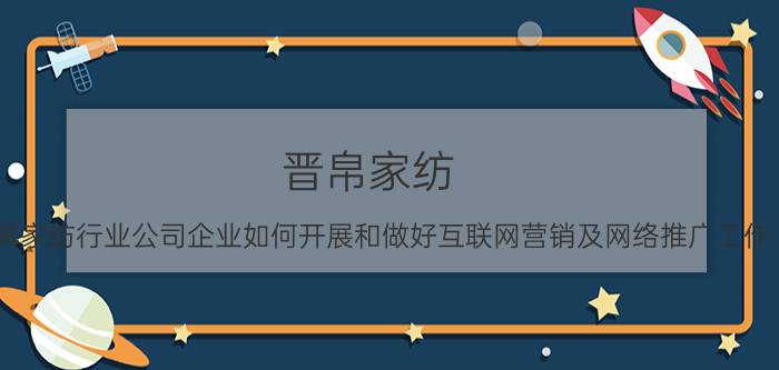 晋帛家纺 家具家纺行业公司企业如何开展和做好互联网营销及网络推广工作？